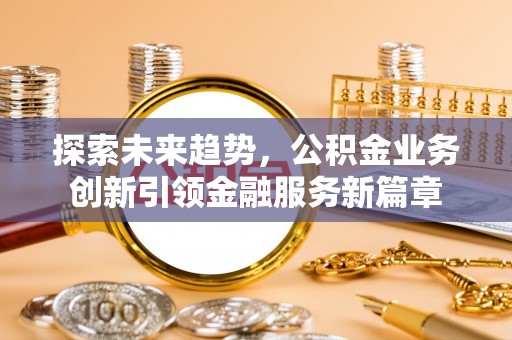 神湾探索未来趋势，公积金业务创新引领金融服务新篇章