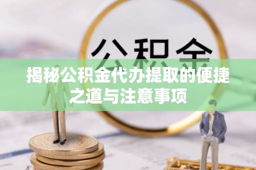 神湾揭秘公积金代办提取的便捷之道与注意事项