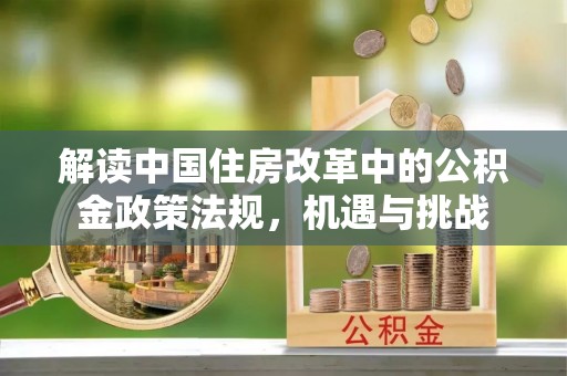 神湾解读中国住房改革中的公积金政策法规，机遇与挑战