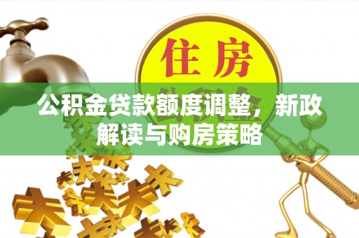 神湾公积金贷款额度调整，新政解读与购房策略