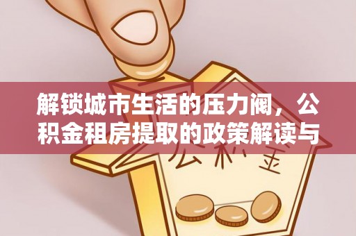 神湾解锁城市生活的压力阀，公积金租房提取的政策解读与实践指南