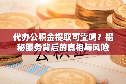 神湾代办公积金提取可靠吗？揭秘服务背后的真相与风险