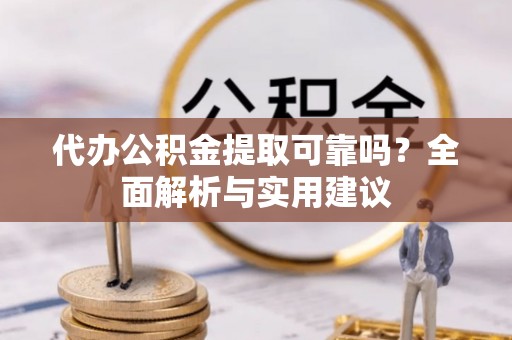 神湾代办公积金提取可靠吗？全面解析与实用建议