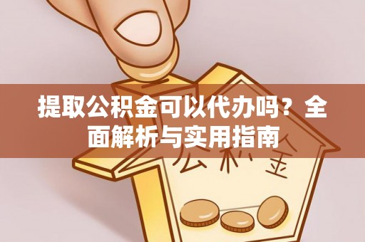 神湾提取公积金可以代办吗？全面解析与实用指南
