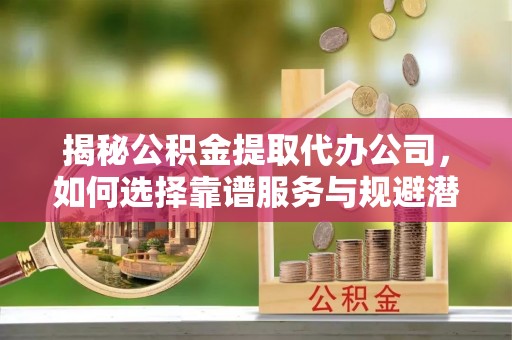 神湾揭秘公积金提取代办公司，如何选择靠谱服务与规避潜在风险