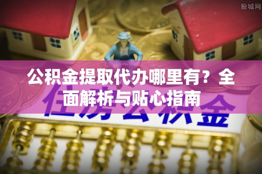 神湾公积金提取代办哪里有？全面解析与贴心指南