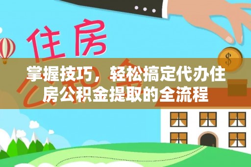 神湾掌握技巧，轻松搞定代办住房公积金提取的全流程