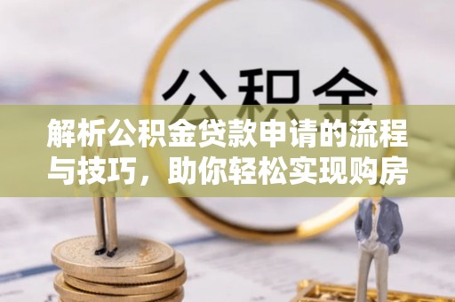 神湾解析公积金贷款申请的流程与技巧，助你轻松实现购房梦想