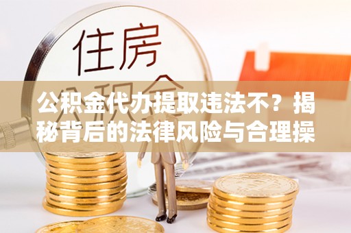 神湾公积金代办提取违法不？揭秘背后的法律风险与合理操作