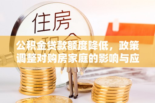 神湾公积金贷款额度降低，政策调整对购房家庭的影响与应对策略