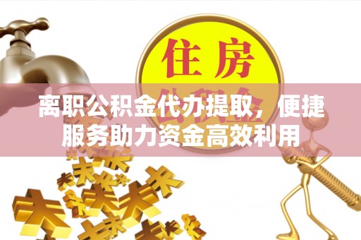 神湾离职公积金代办提取，便捷服务助力资金高效利用