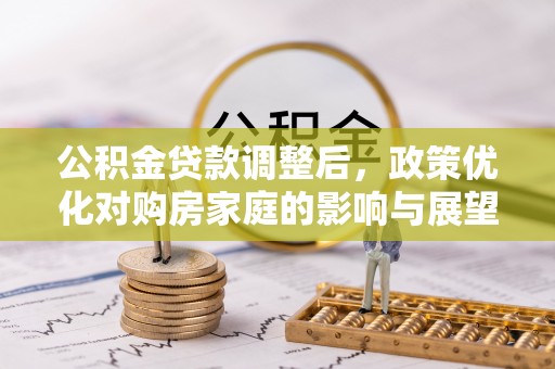 神湾公积金贷款调整后，政策优化对购房家庭的影响与展望