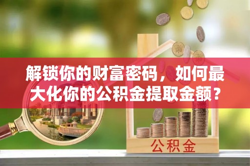 神湾解锁你的财富密码，如何最大化你的公积金提取金额？