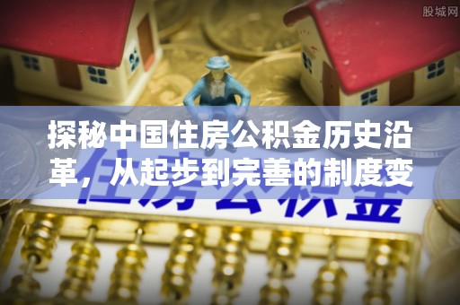 神湾探秘中国住房公积金历史沿革，从起步到完善的制度变迁