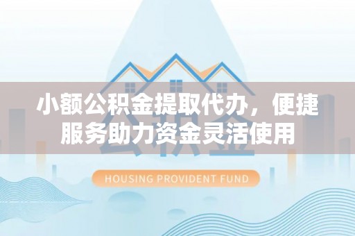 神湾小额公积金提取代办，便捷服务助力资金灵活使用