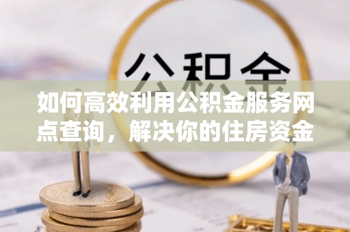 神湾如何高效利用公积金服务网点查询，解决你的住房资金难题