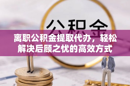 神湾离职公积金提取代办，轻松解决后顾之忧的高效方式