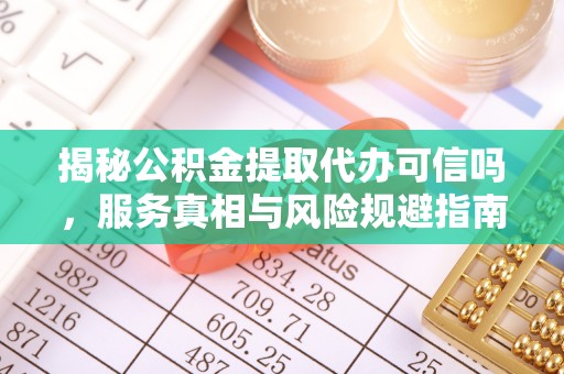 神湾揭秘公积金提取代办可信吗，服务真相与风险规避指南