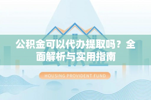 神湾公积金可以代办提取吗？全面解析与实用指南