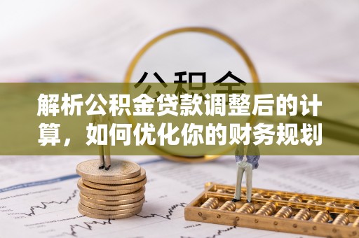 神湾解析公积金贷款调整后的计算，如何优化你的财务规划