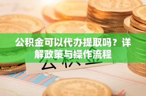 神湾公积金可以代办提取吗？详解政策与操作流程