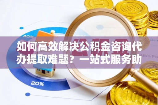 神湾如何高效解决公积金咨询代办提取难题？一站式服务助您轻松搞定