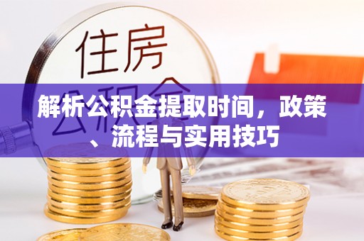 神湾解析公积金提取时间，政策、流程与实用技巧