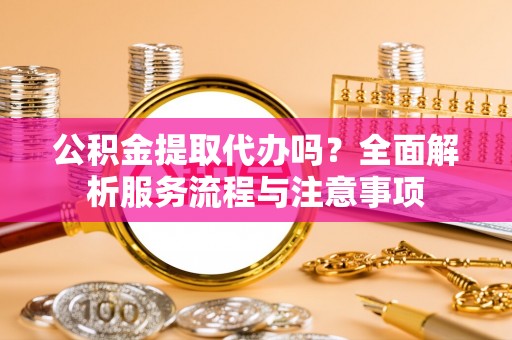 神湾公积金提取代办吗？全面解析服务流程与注意事项