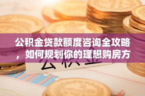 神湾公积金贷款额度咨询全攻略，如何规划你的理想购房方案