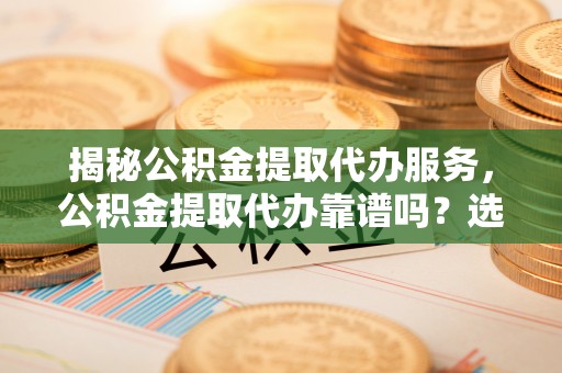 神湾揭秘公积金提取代办服务，公积金提取代办靠谱吗？选择需谨慎