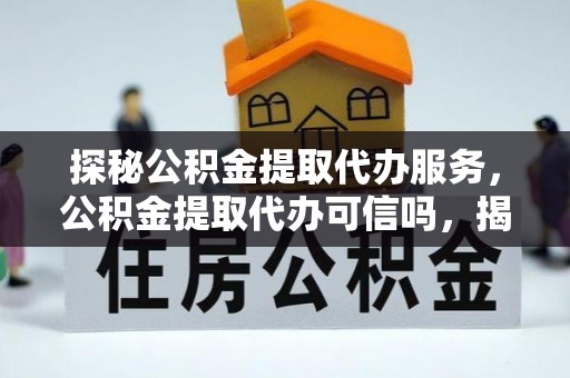 神湾探秘公积金提取代办服务，公积金提取代办可信吗，揭秘真相与选择指南