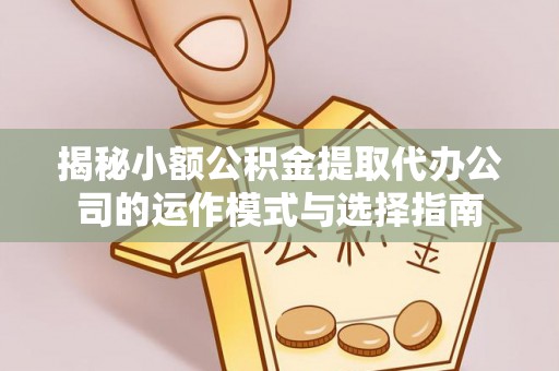 神湾揭秘小额公积金提取代办公司的运作模式与选择指南