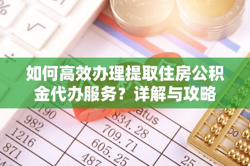 神湾如何高效办理提取住房公积金代办服务？详解与攻略