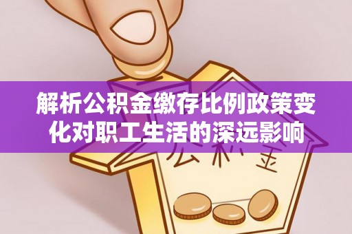 神湾解析公积金缴存比例政策变化对职工生活的深远影响