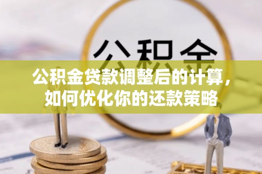 神湾公积金贷款调整后的计算，如何优化你的还款策略