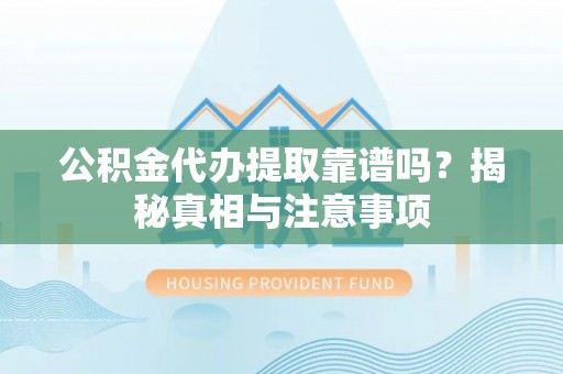 神湾公积金代办提取靠谱吗？揭秘真相与注意事项