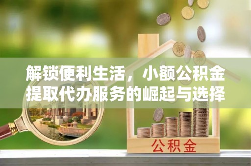 神湾解锁便利生活，小额公积金提取代办服务的崛起与选择
