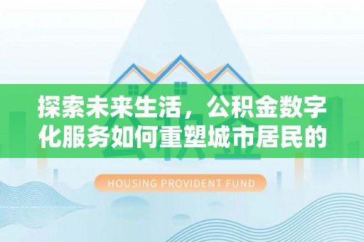 神湾探索未来生活，公积金数字化服务如何重塑城市居民的财务管理