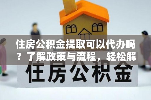 神湾住房公积金提取可以代办吗？了解政策与流程，轻松解决疑惑