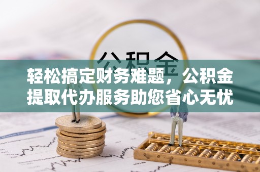 神湾轻松搞定财务难题，公积金提取代办服务助您省心无忧