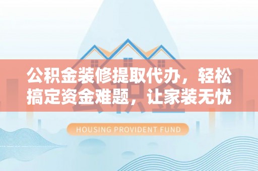 神湾公积金装修提取代办，轻松搞定资金难题，让家装无忧