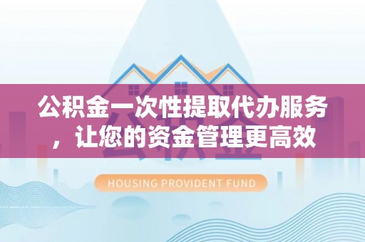 神湾公积金一次性提取代办服务，让您的资金管理更高效