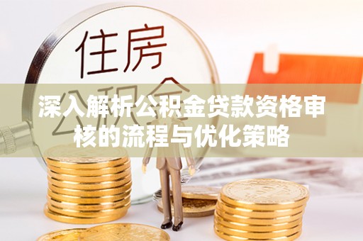 神湾深入解析公积金贷款资格审核的流程与优化策略