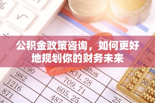 神湾公积金政策咨询，如何更好地规划你的财务未来