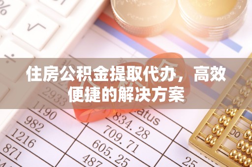 神湾住房公积金提取代办，高效便捷的解决方案