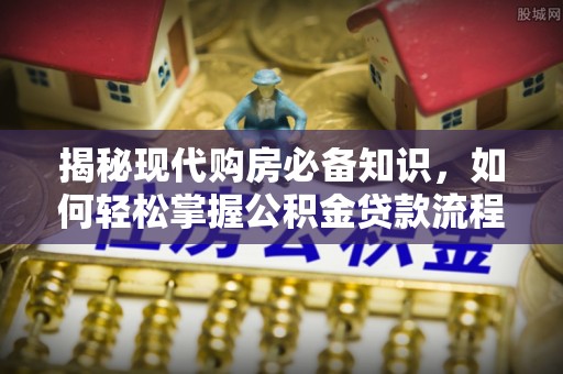 神湾揭秘现代购房必备知识，如何轻松掌握公积金贷款流程