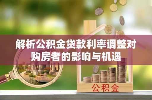 神湾解析公积金贷款利率调整对购房者的影响与机遇