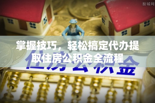 神湾掌握技巧，轻松搞定代办提取住房公积金全流程