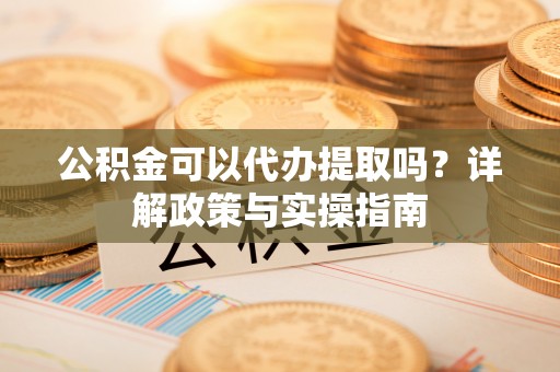 神湾公积金可以代办提取吗？详解政策与实操指南