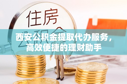 神湾西安公积金提取代办服务，高效便捷的理财助手